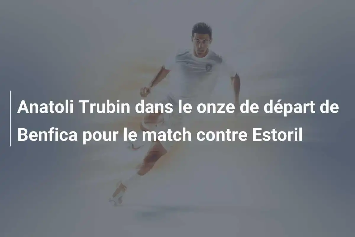 Anatoli Trubin dans le onze de départ de Benfica pour le match contre Estoril
