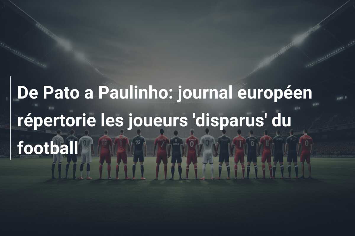 De Pato a Paulinho: journal européen répertorie les joueurs ‘disparus’ du football