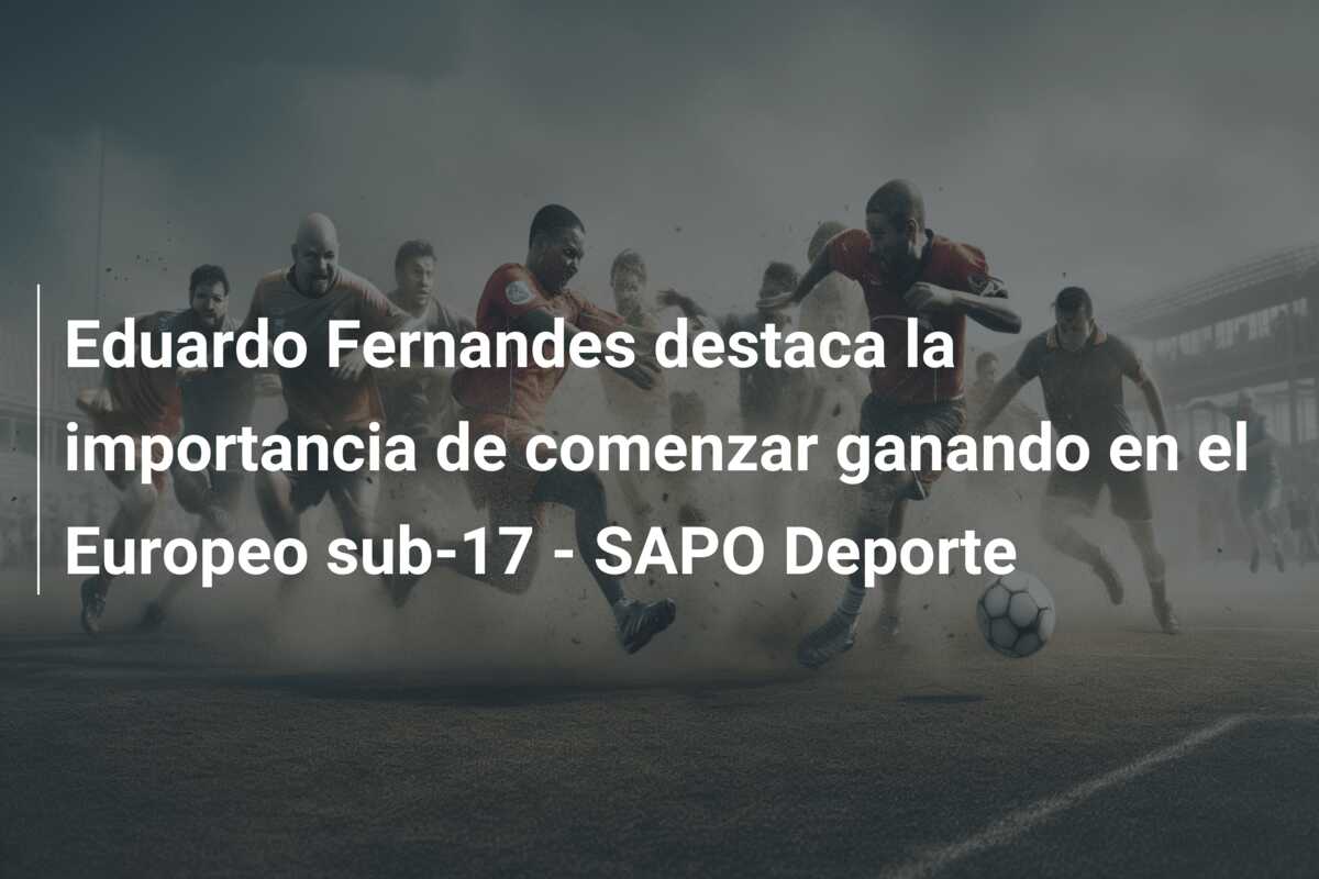 Eduardo Fernandes destaca la importancia de comenzar ganando en el Europeo sub-17 – SAPO Deporte