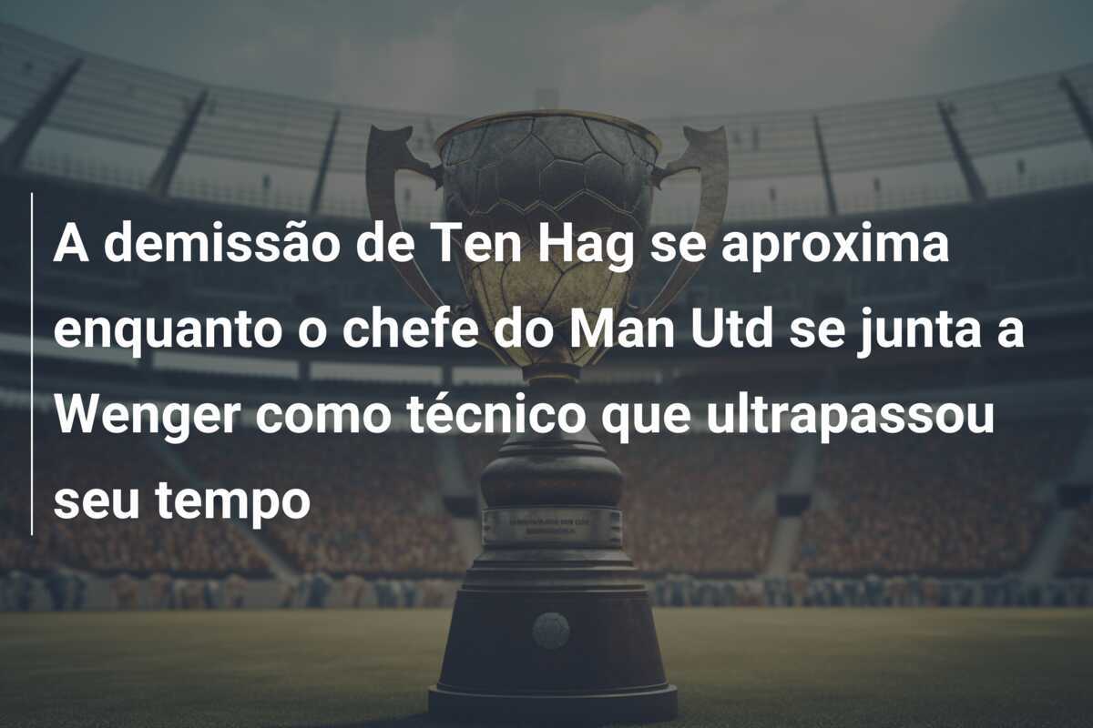 A demissão de Ten Hag se aproxima enquanto o chefe do Man Utd se junta a Wenger como técnico que ultrapassou seu tempo