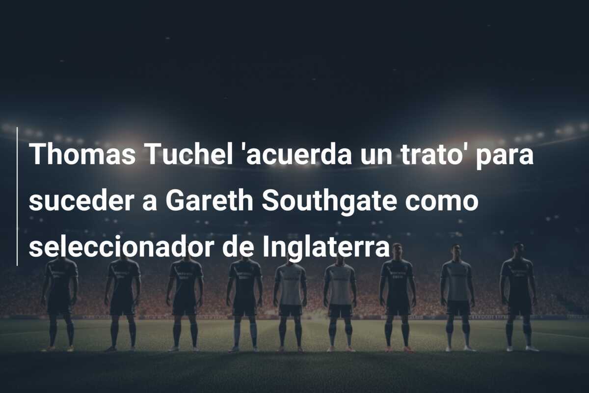Thomas Tuchel 'acuerda un trato' para suceder a Gareth Southgate como seleccionador de Inglaterra