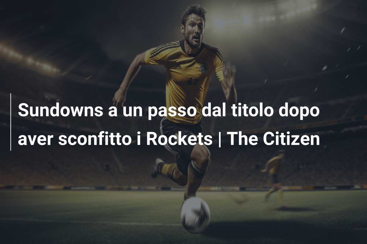 Sundowns a un passo dal titolo dopo aver sconfitto i Rockets | The Citizen