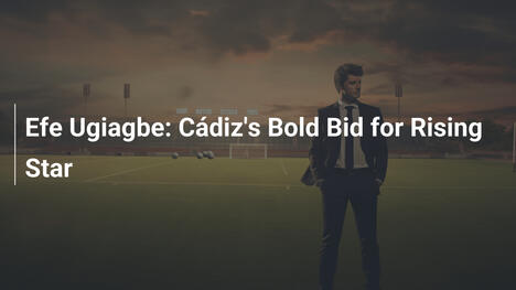 Efe Ugiagbe: Cádiz's Bold Bid for Rising Star