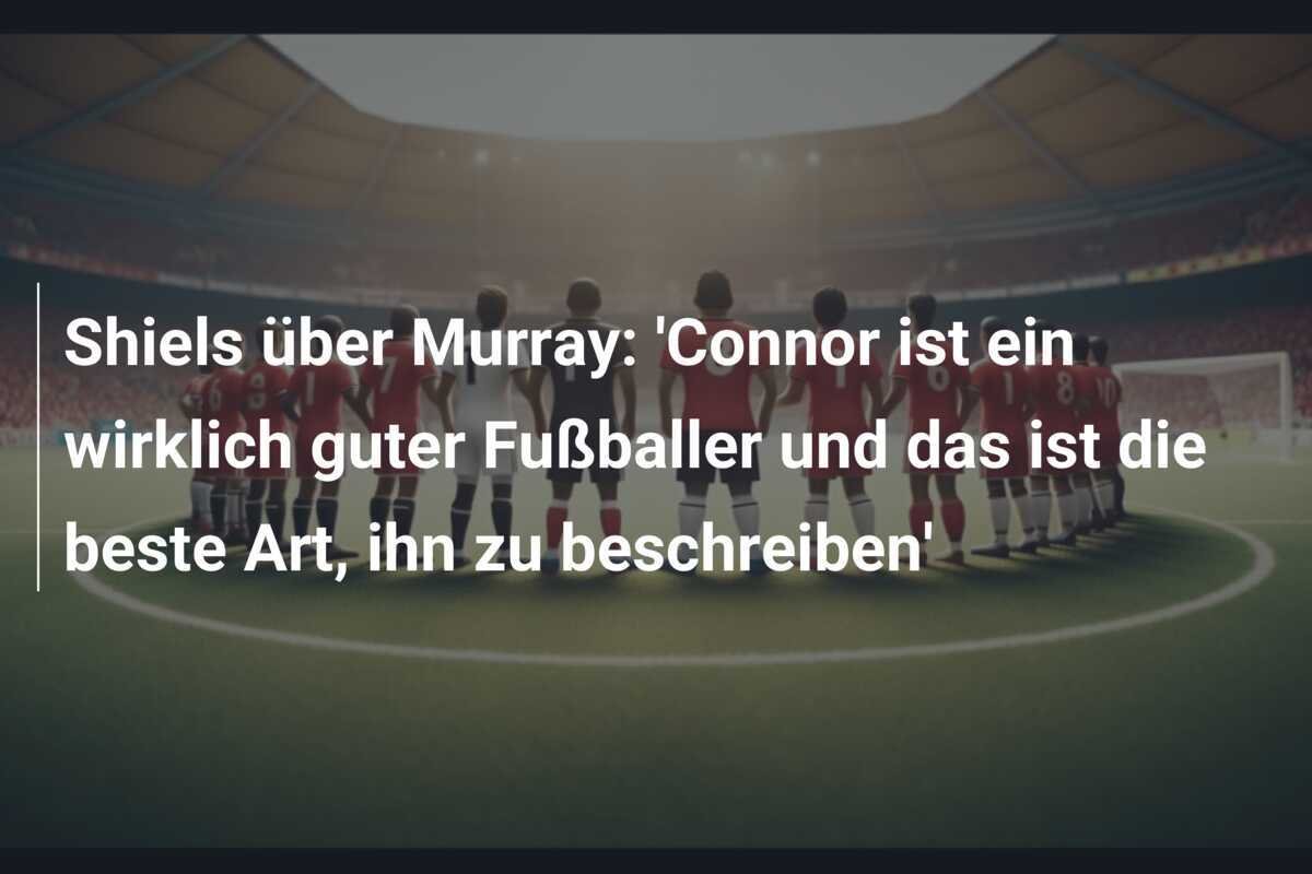 Shiels über Murray: 'Connor ist ein wirklich guter Fußballer und das ist die beste Art, ihn zu beschreiben'