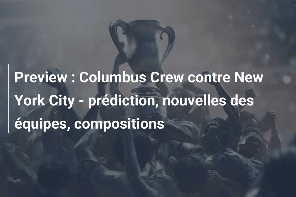 Preview : Columbus Crew contre New York City – prédiction, nouvelles des équipes, compositions