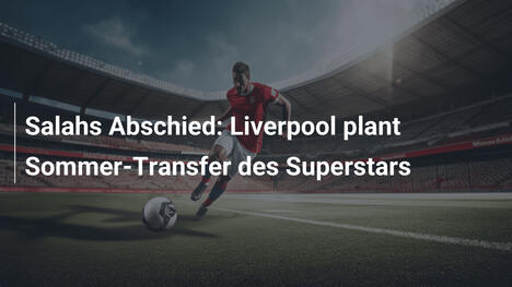 Salahs Abschied: Liverpool plant Sommer-Transfer des Superstars