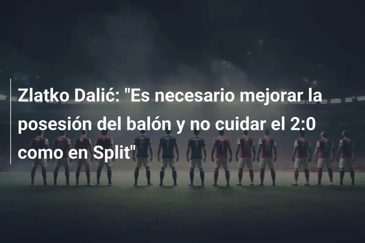 Zlatko Dalić: "Es necesario mejorar la posesión del balón y no cuidar el 2:0 como en Split"