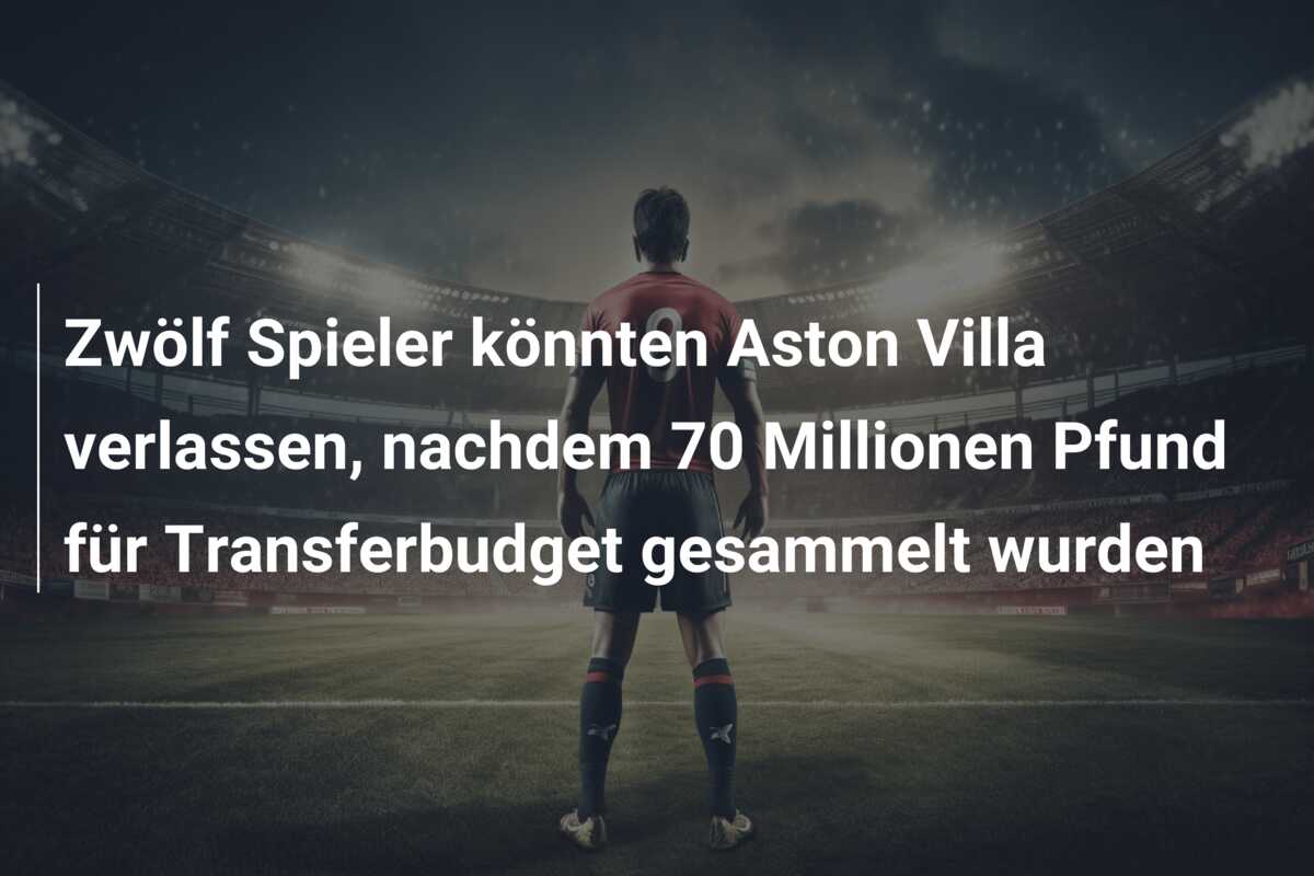 Zwölf Spieler könnten Aston Villa verlassen, nachdem 70 Millionen Pfund für Transferbudget gesammelt wurden