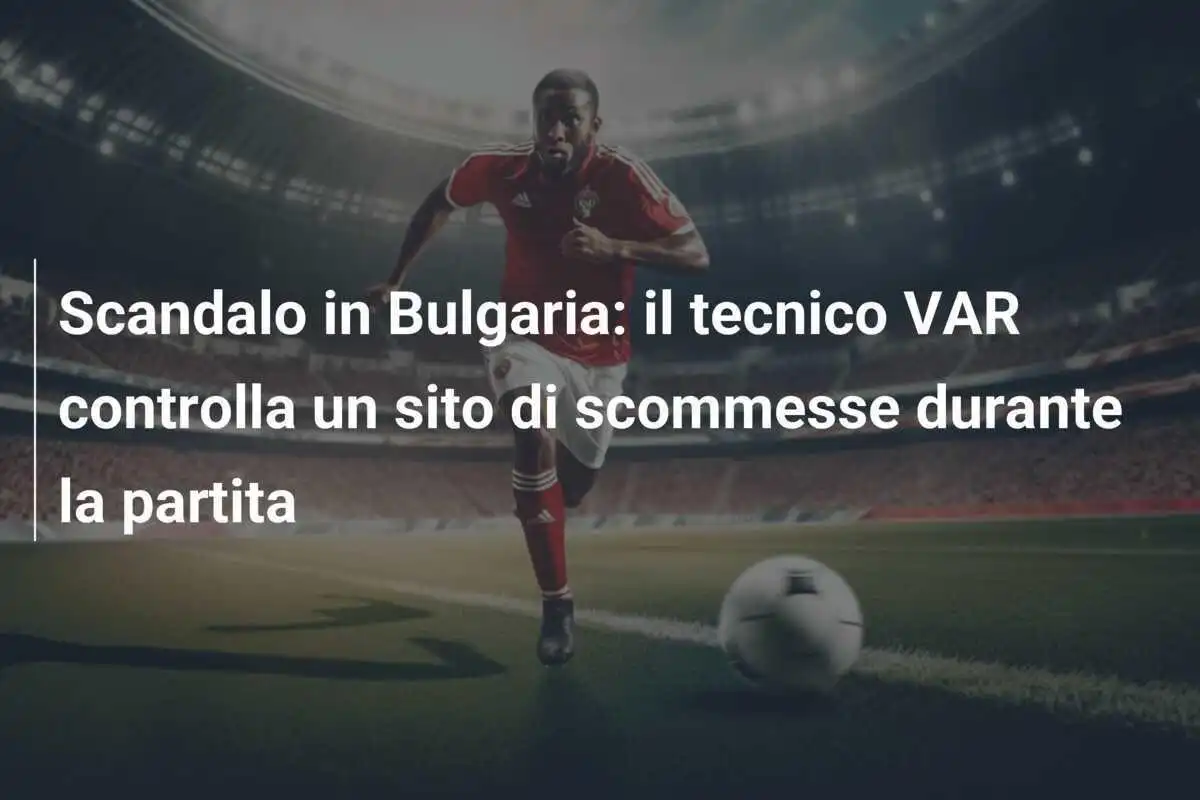 Scandalo in Bulgaria: il tecnico VAR controlla un sito di scommesse durante la partita