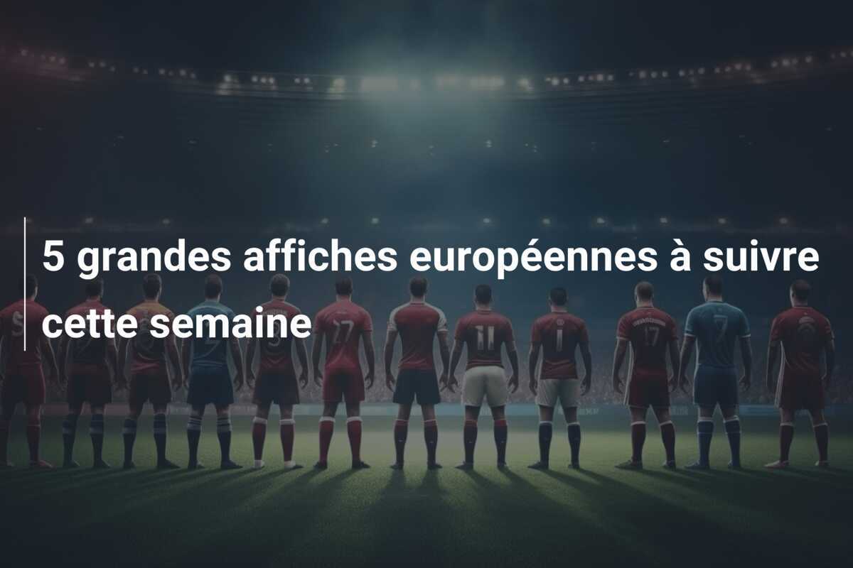 5 grandes affiches européennes à suivre cette semaine