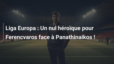Liga Europa : Un nul héroïque pour Ferencvaros face à Panathinaikos !