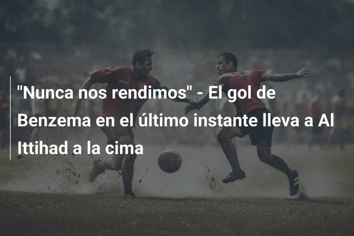 "Nunca nos rendimos" - El gol de Benzema en el último instante lleva a Al Ittihad a la cima