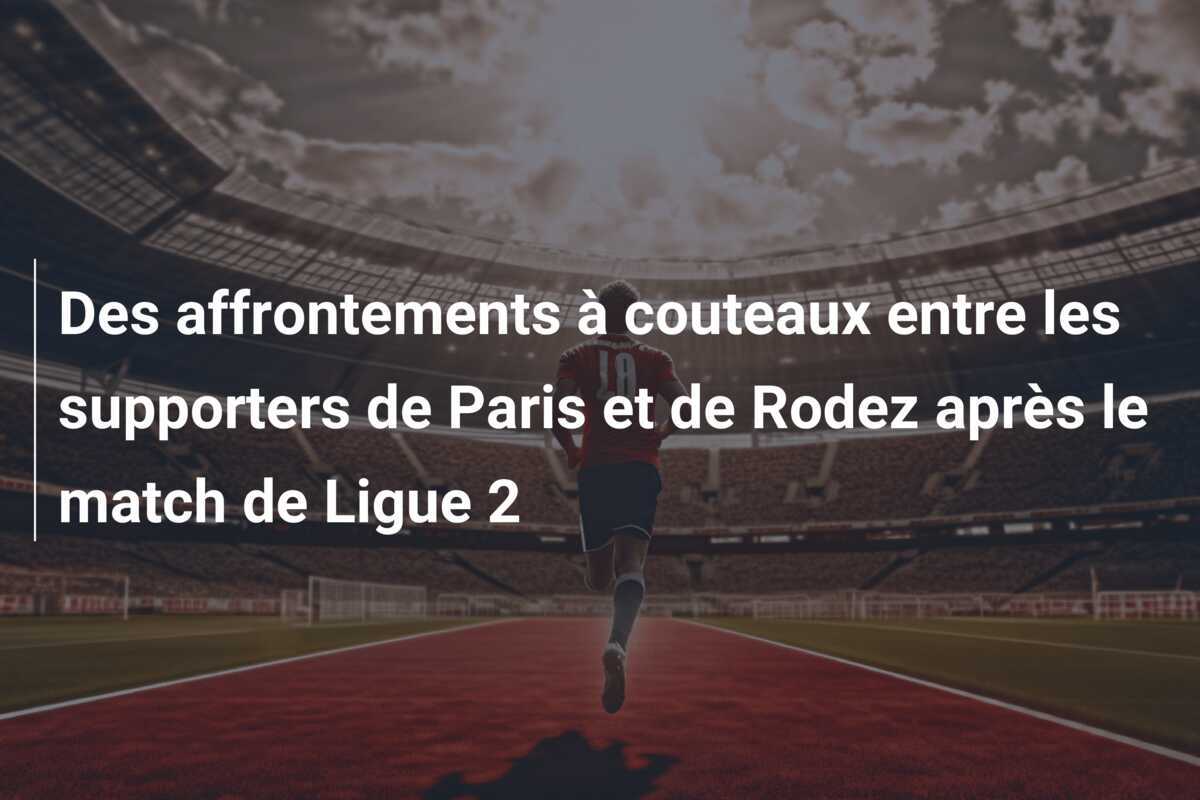 Des affrontements à couteaux entre les supporters de Paris et de Rodez après le match de Ligue 2