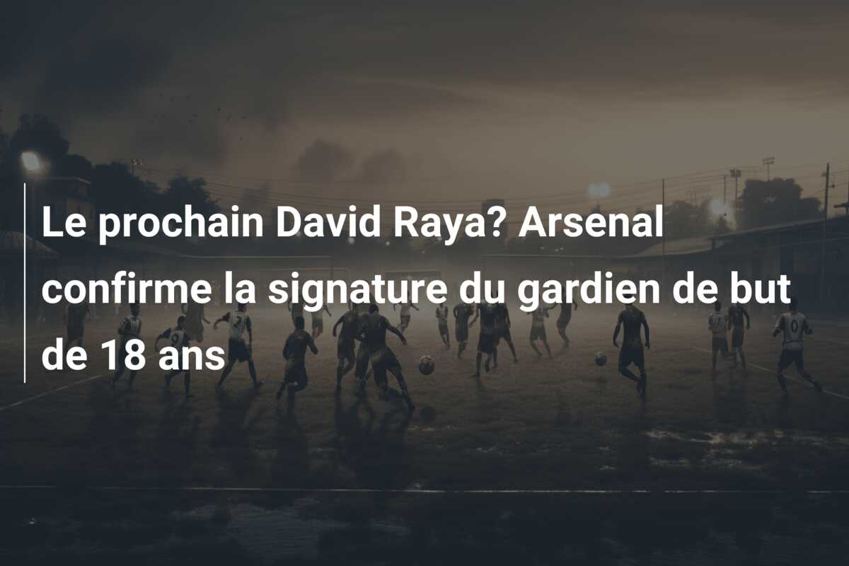 Le prochain David Raya? Arsenal confirme la signature du gardien de but de 18 ans