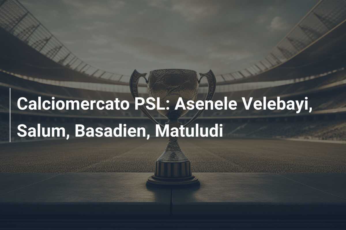 Calciomercato PSL: Asenele Velebayi, Salum, Basadien, Matuludi