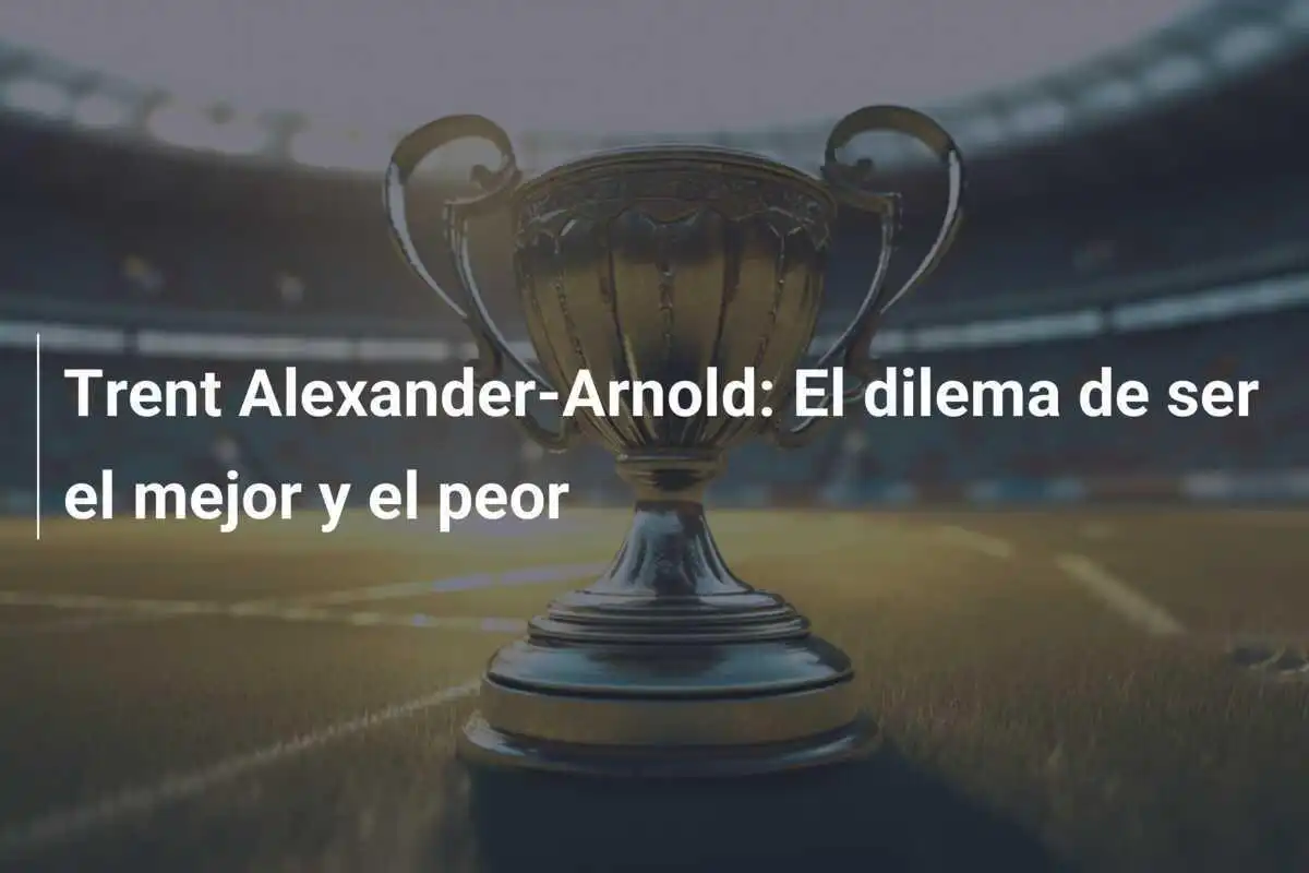 Trent Alexander-Arnold: El dilema de ser el mejor y el peor