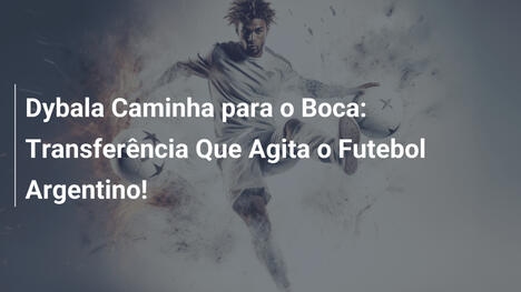 Dybala Caminha para o Boca: Transferência Que Agita o Futebol Argentino!