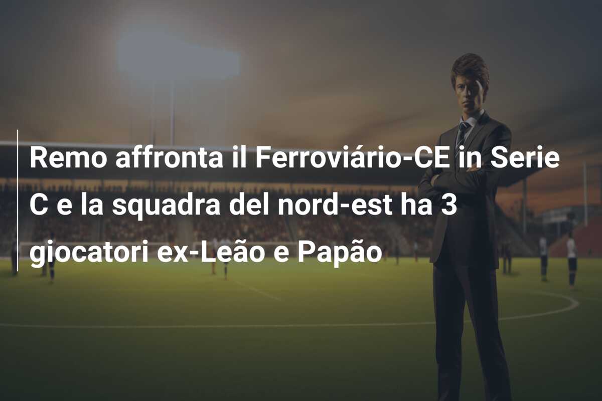 Remo affronta il Ferroviário-CE in Serie C e la squadra del nord-est ha 3 giocatori ex-Leão e Papão