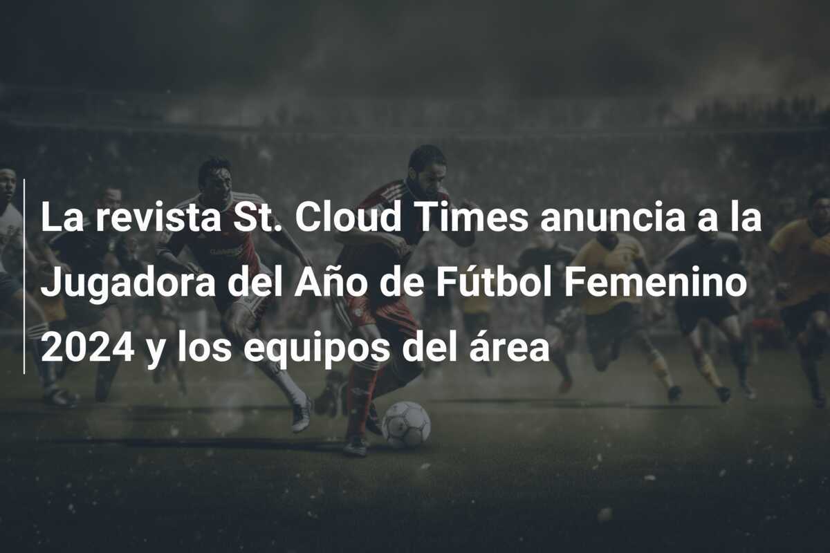 La revista St. Cloud Times anuncia a la Jugadora del Año de Fútbol Femenino 2024 y los equipos del área