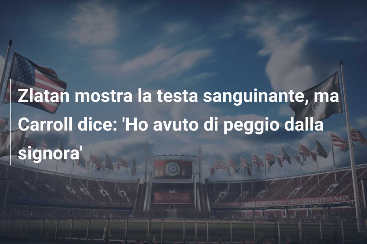 Zlatan mostra la testa sanguinante, ma Carroll dice: 'Ho avuto di peggio dalla signora'