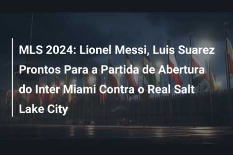 MLS 2024: Lionel Messi, Luis Suarez Prontos Para a Partida de Abertura do Inter Miami Contra o Real Salt Lake City