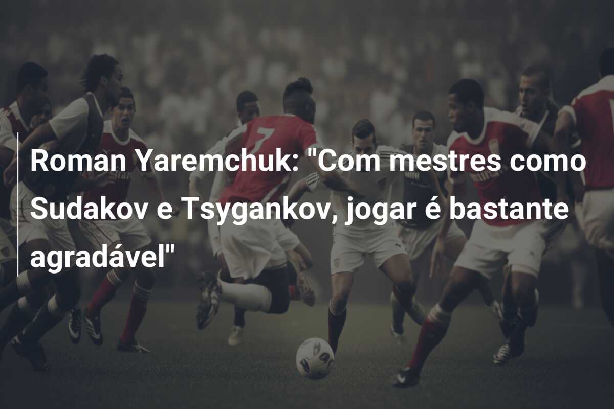 Roman Yaremchuk: “Com mestres como Sudakov e Tsygankov, jogar é bastante agradável”