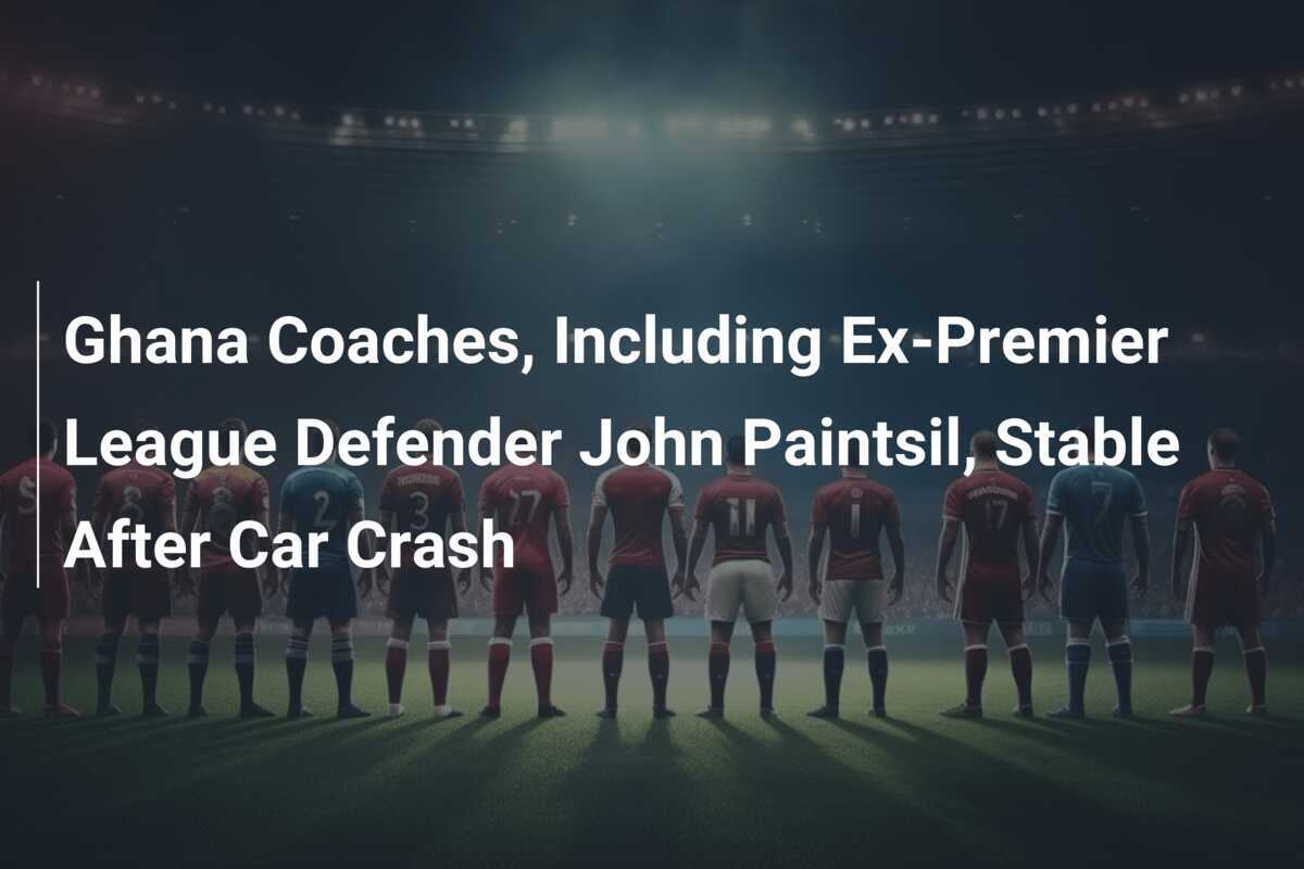 Ghana Coaches, Including Ex-Premier League Defender John Paintsil, Stable After Car Crash
