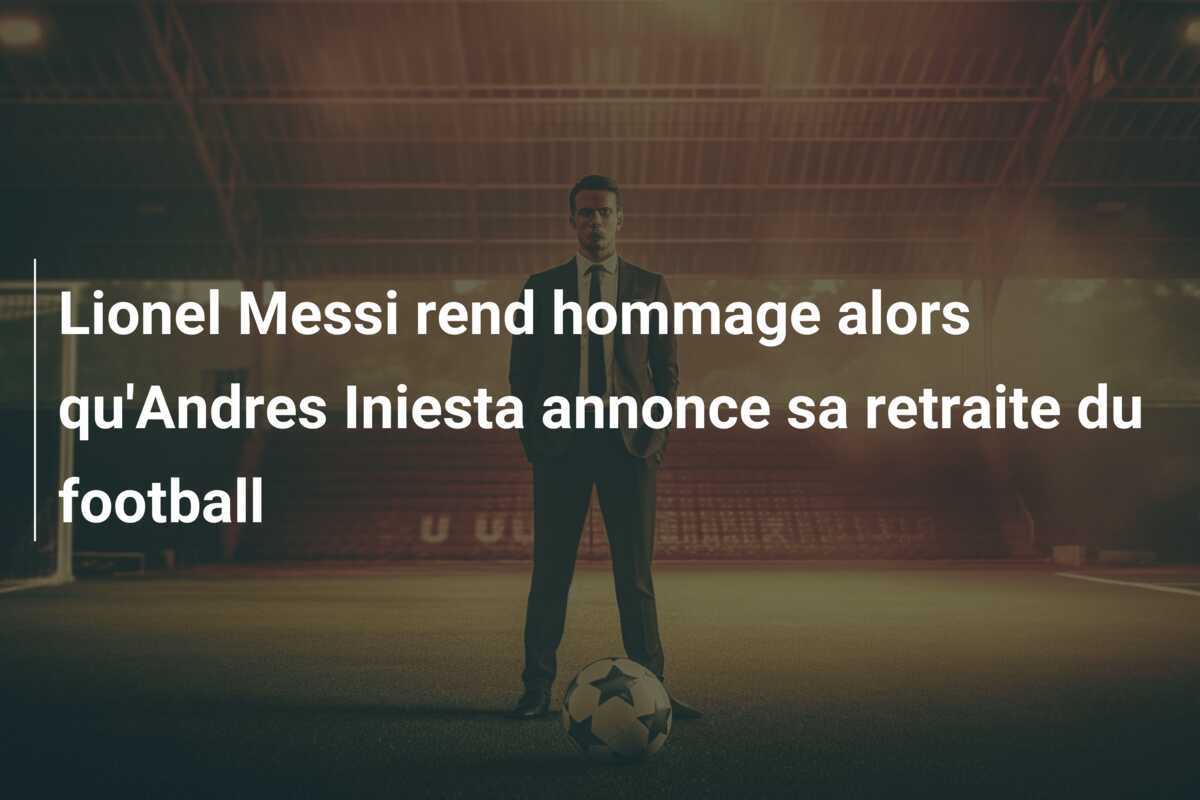Lionel Messi rend hommage alors qu'Andres Iniesta annonce sa retraite du football