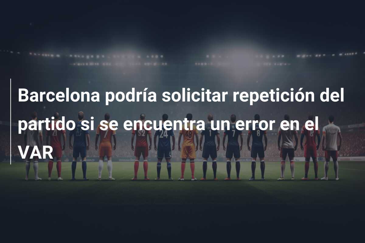 Barcelona podría solicitar repetición del partido si se encuentra un error en el VAR