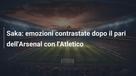 Saka: emozioni contrastate dopo il pari dell'Arsenal con l'Atletico