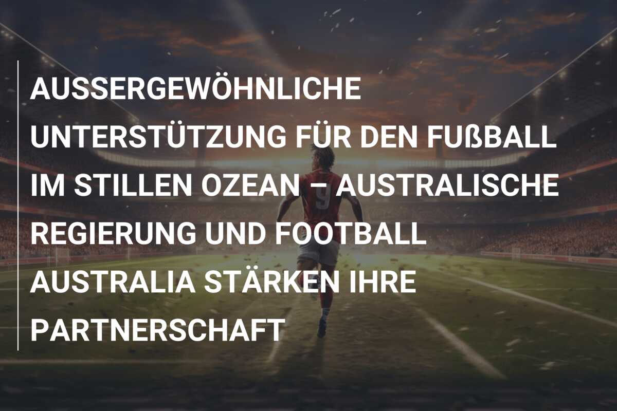 AUSSERGEWÖHNLICHE UNTERSTÜTZUNG FÜR DEN FUßBALL IM STILLEN OZEAN – AUSTRALISCHE REGIERUNG UND FOOTBALL AUSTRALIA STÄRKEN IHRE PARTNERSCHAFT
