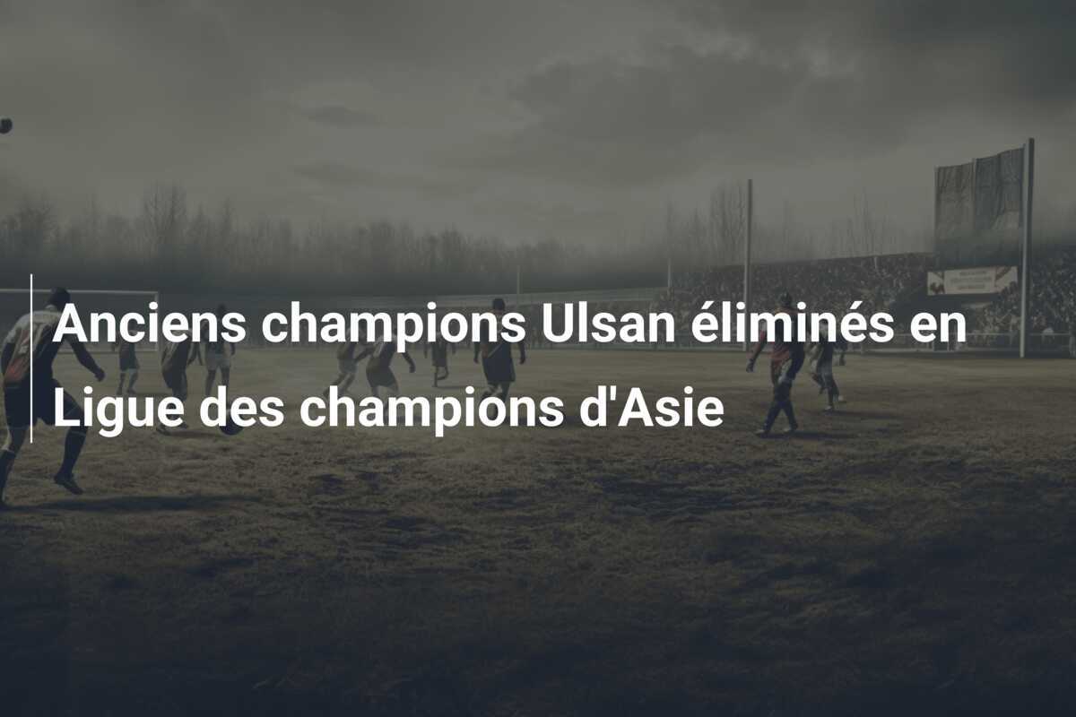 Anciens champions Ulsan éliminés en Ligue des champions d'Asie