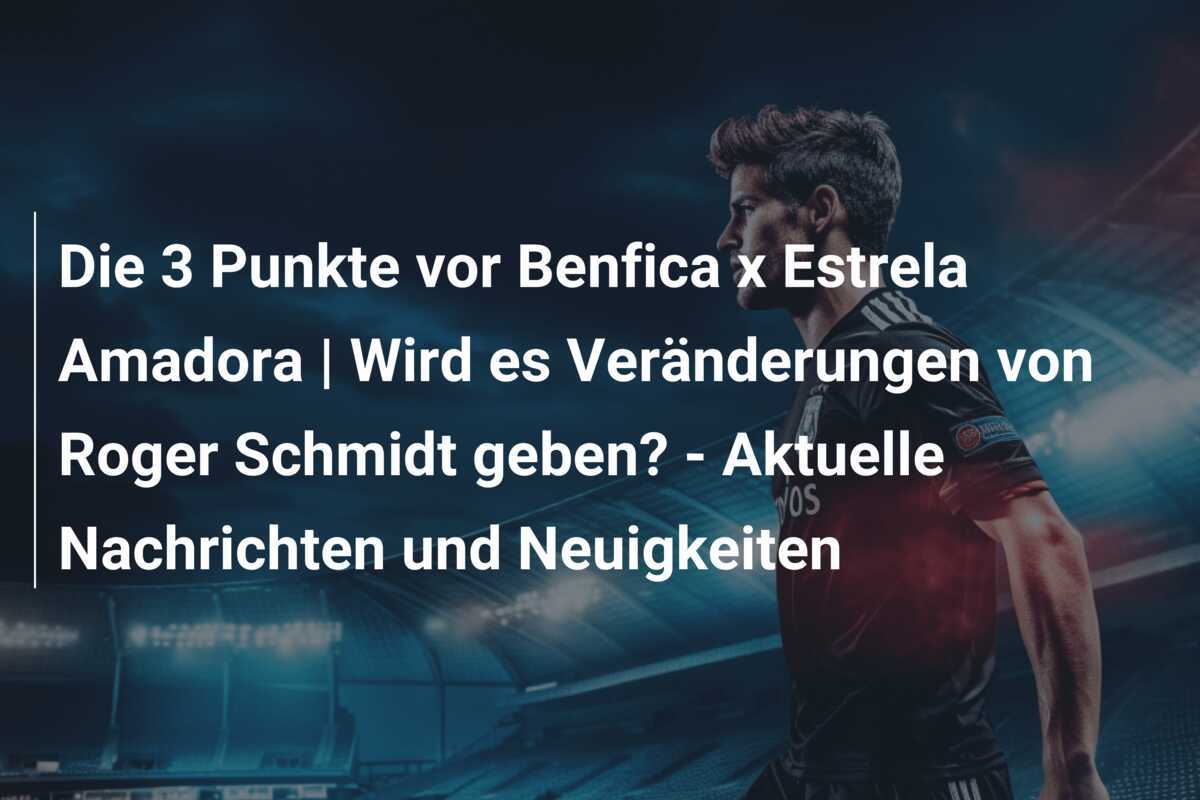 Die 3 Punkte vor Benfica x Estrela Amadora | Wird es Veränderungen von Roger Schmidt geben? – Aktuelle Nachrichten und Neuigkeiten