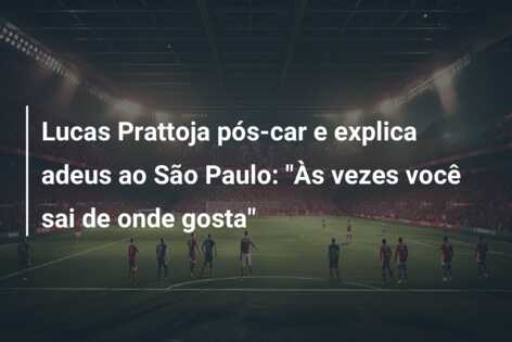 Lucas Prattoja pós-car e explica adeus ao São Paulo: “Às vezes você sai de onde gosta”