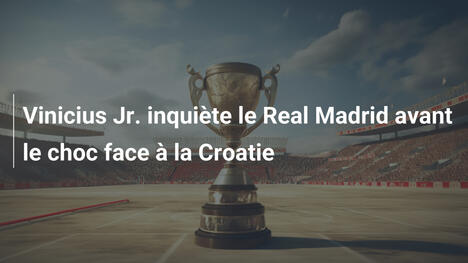 Vinicius Jr. inquiète le Real Madrid avant le choc face à la Croatie