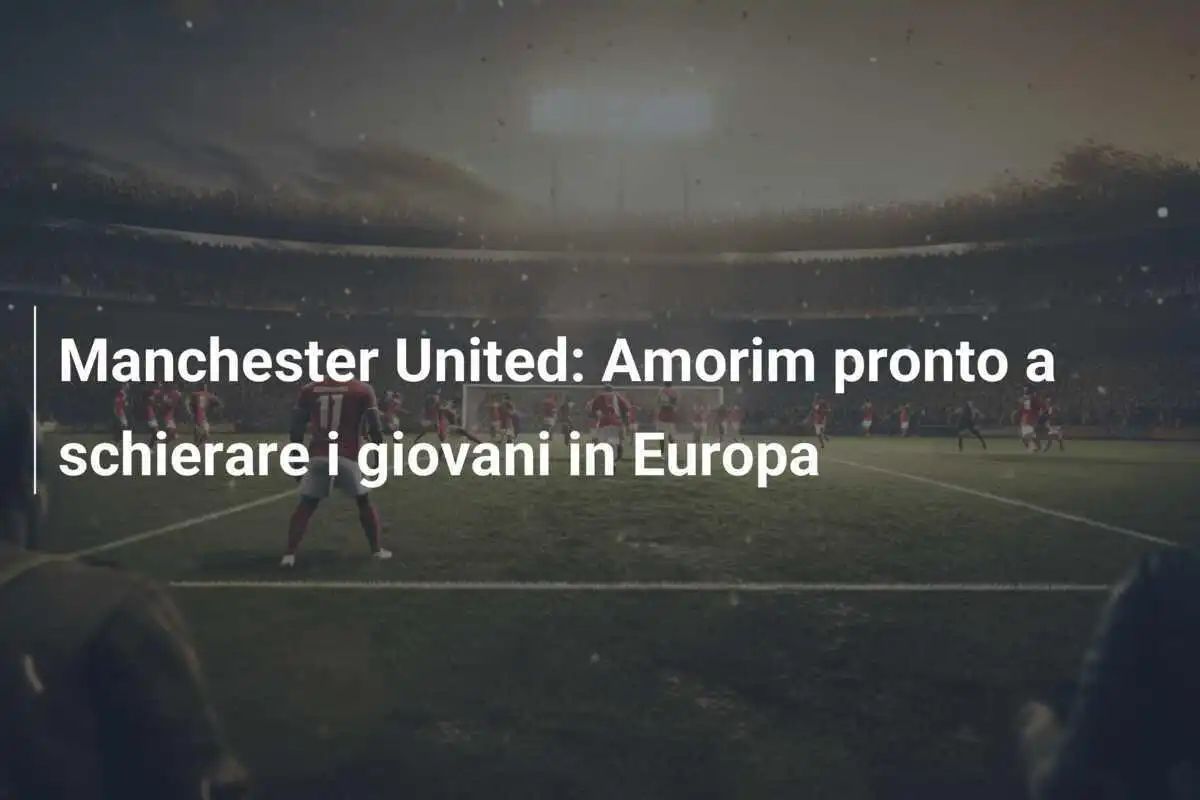 Manchester United: Amorim pronto a schierare i giovani in Europa