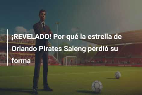 ¡REVELADO! Por qué la estrella de Orlando Pirates Saleng perdió su forma
