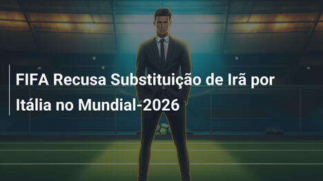 FIFA Recusa Substituição de Irã por Itália no Mundial-2026