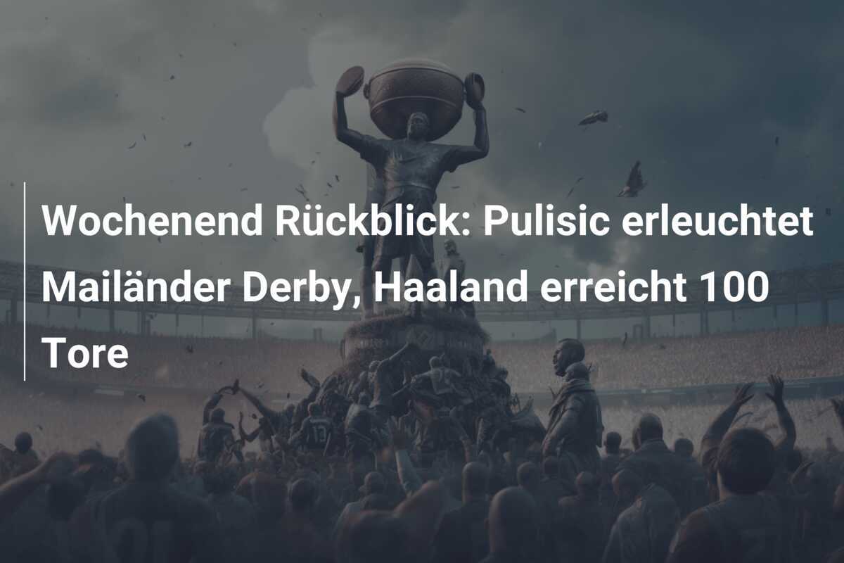 Wochenend Rückblick: Pulisic erleuchtet Mailänder Derby, Haaland erreicht 100 Tore