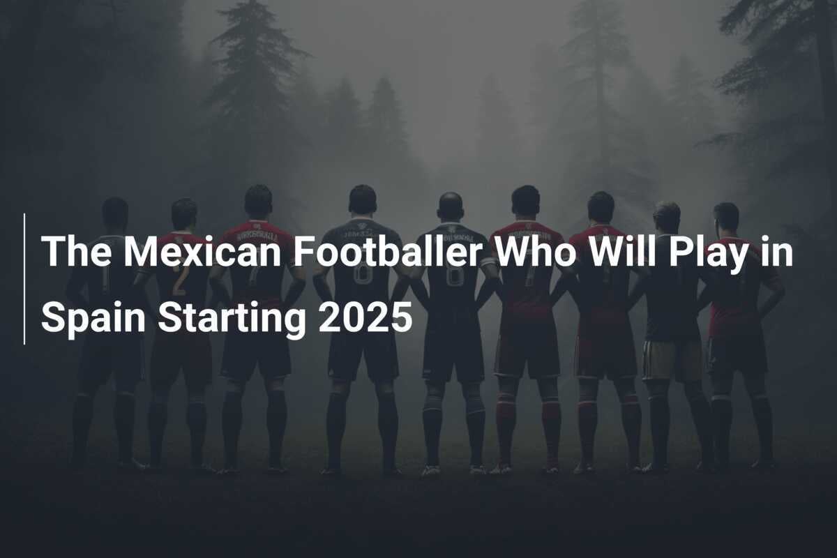 The Mexican Footballer Who Will Play in Spain Starting 2025