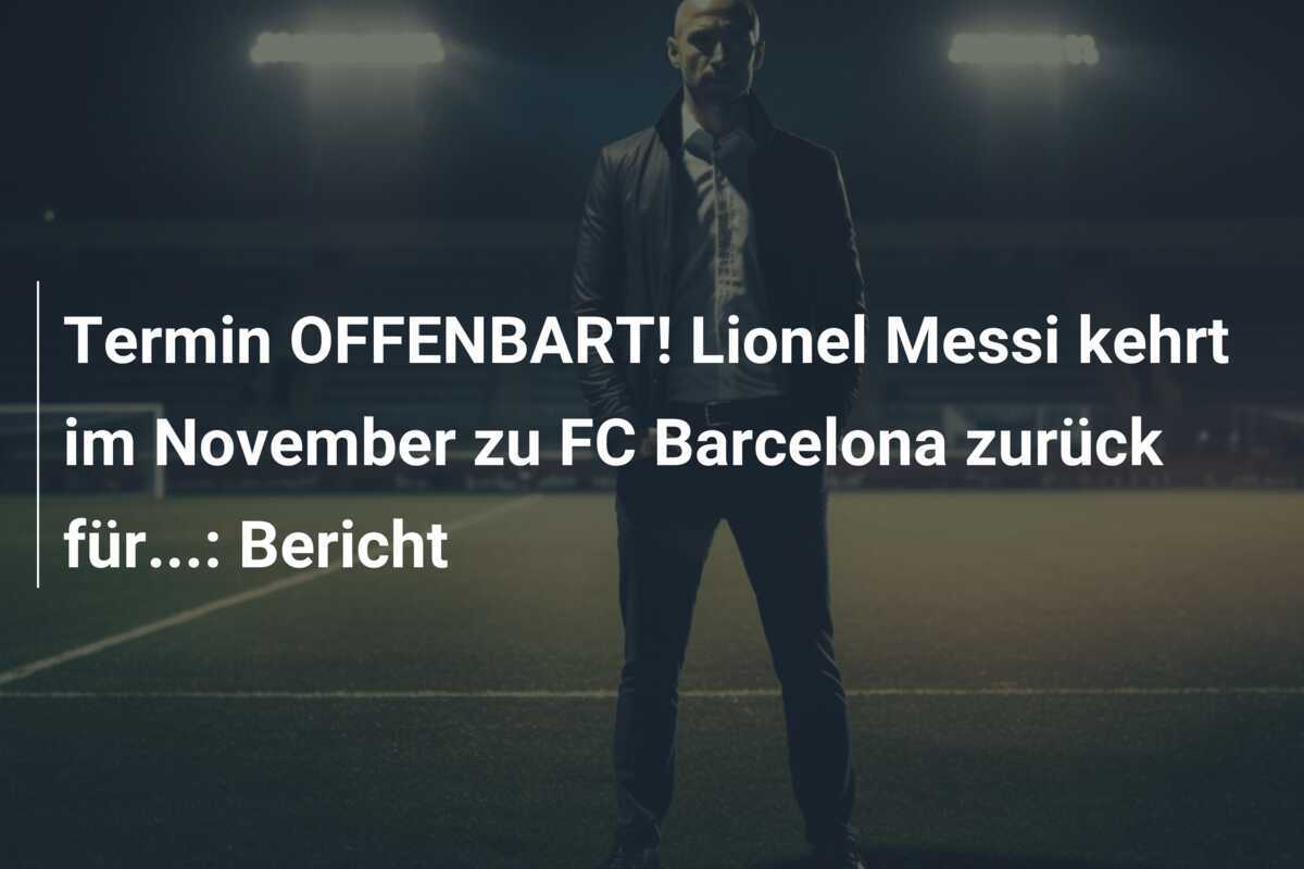 Termin OFFENBART! Lionel Messi kehrt im November zu FC Barcelona zurück für...: Bericht