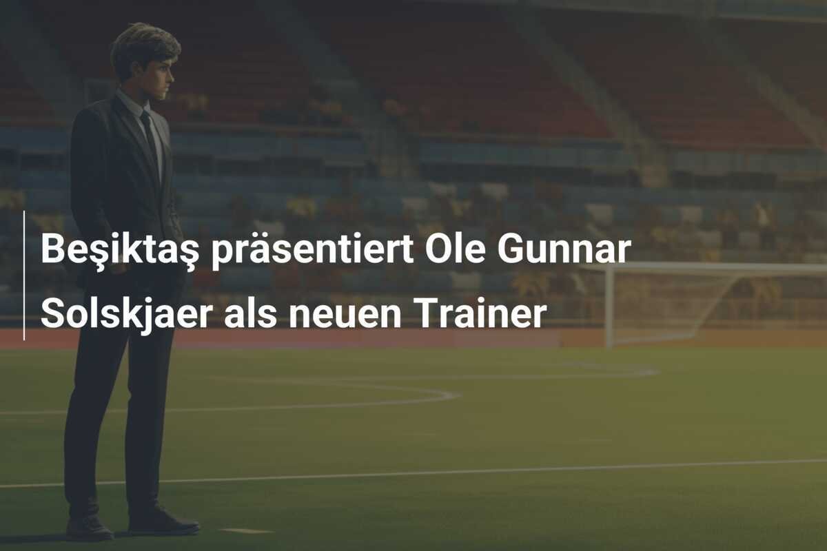Beşiktaş präsentiert Ole Gunnar Solskjaer als neuen Trainer