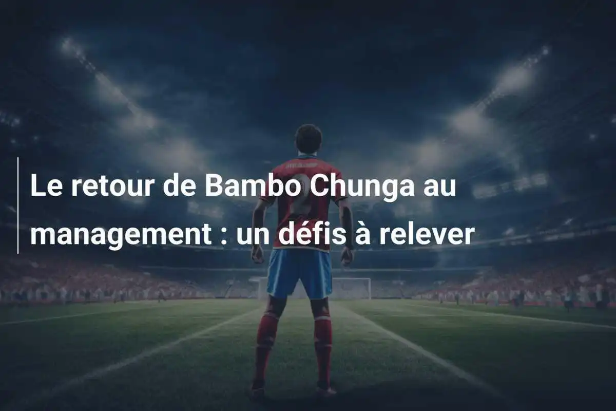 Le retour de Bambo Chunga au management : un défis à relever