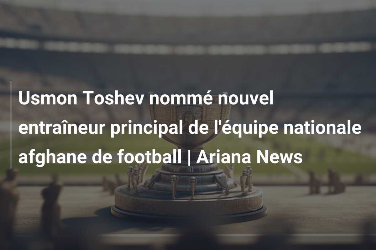 Usmon Toshev nommé nouvel entraîneur principal de l'équipe nationale afghane de football | Ariana News