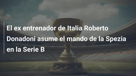 El ex entrenador de Italia Roberto Donadoni asume el mando de la Spezia en la Serie B