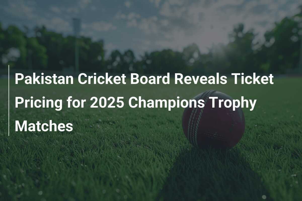 Pakistan Cricket Board Reveals Ticket Pricing for 2025 Champions Trophy Matches