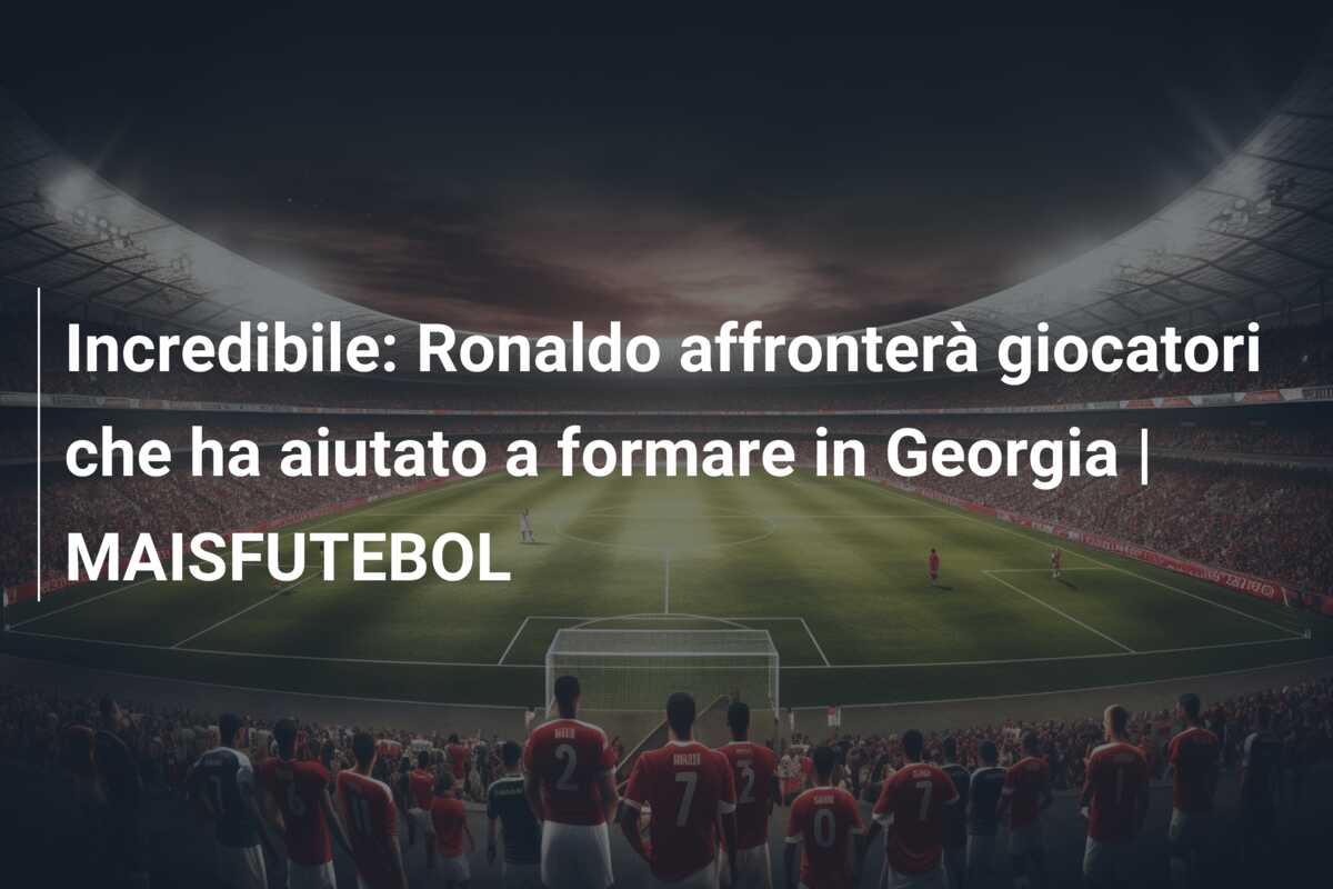 Incredibile: Ronaldo affronterà giocatori che ha aiutato a formare in Georgia | MAISFUTEBOL