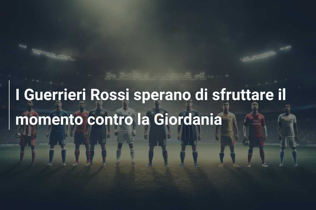 I Guerrieri Rossi sperano di sfruttare il momento contro la Giordania