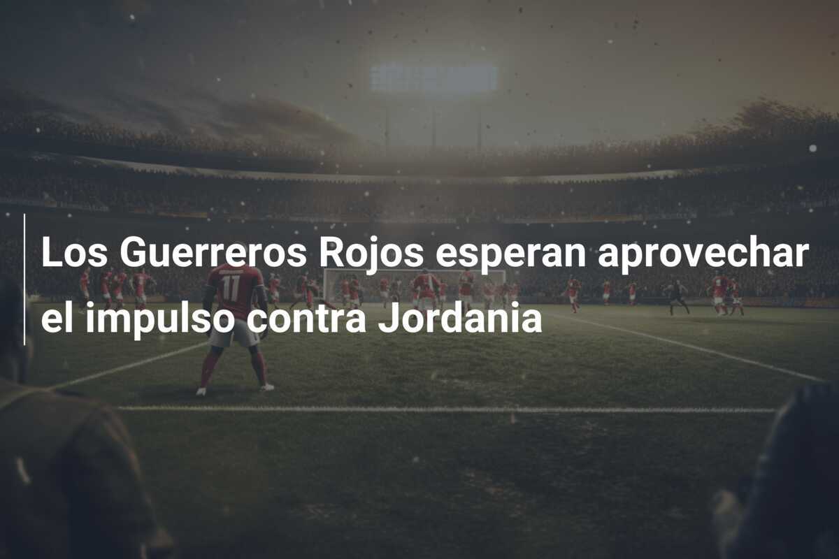 Los Guerreros Rojos esperan aprovechar el impulso contra Jordania