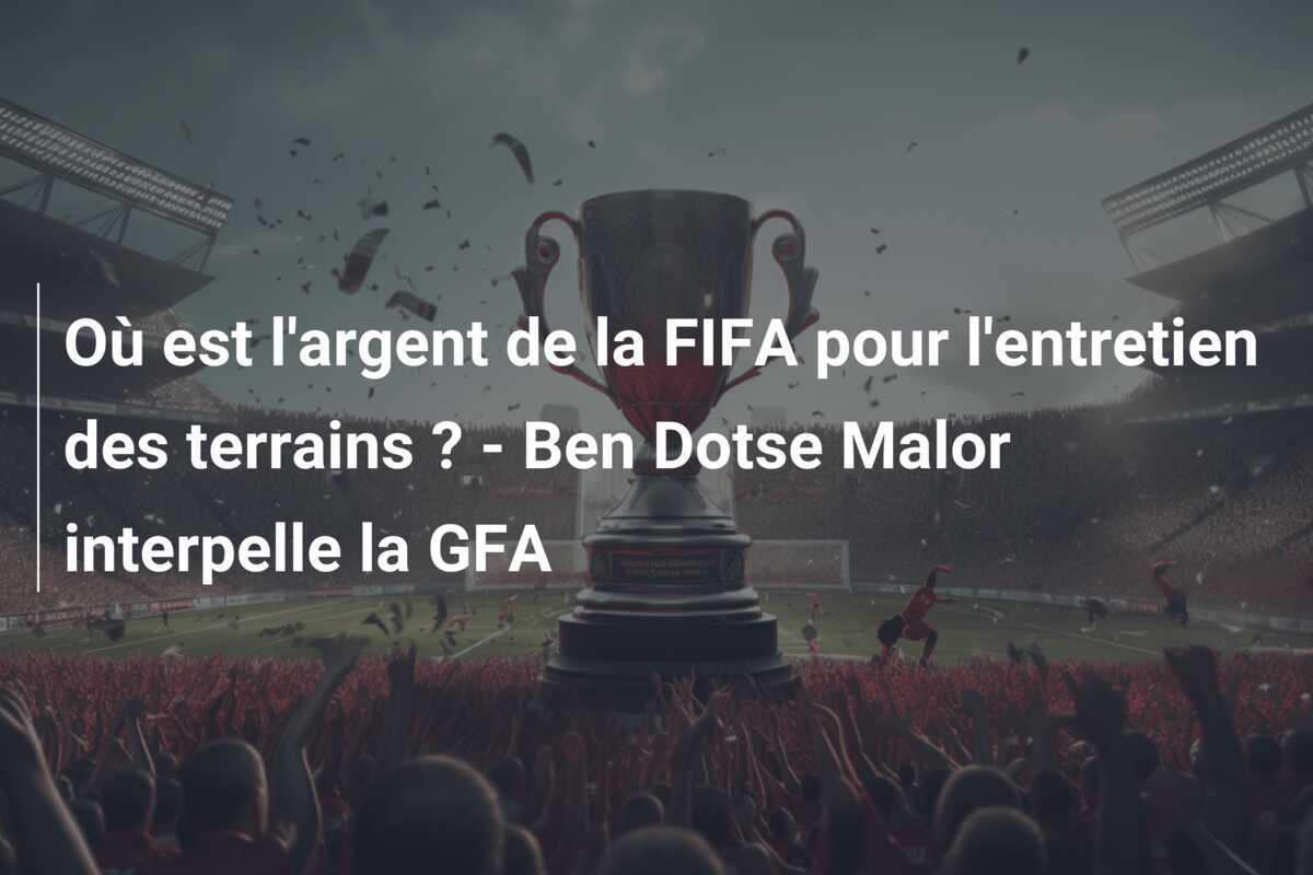 Où est l'argent de la FIFA pour l'entretien des terrains ? - Ben Dotse Malor interpelle la GFA